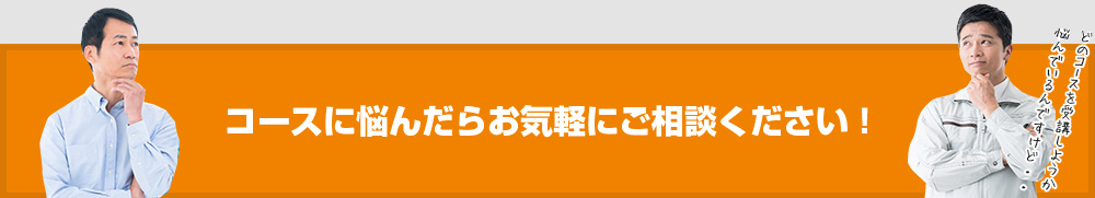 コースに悩んだらお気軽にご相談ください